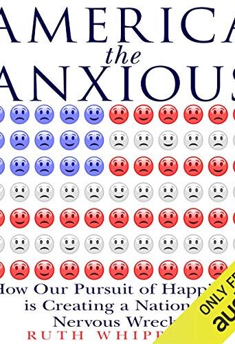 America the Anxious: How Our Pursuit of Happiness Is Creating a Nation of Nervous Wrecks