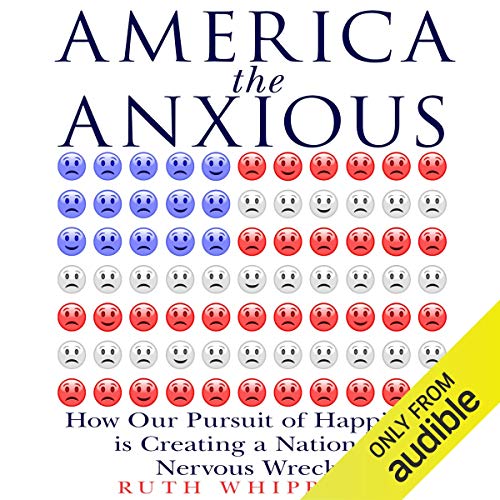 America the Anxious: How Our Pursuit of Happiness Is Creating a Nation of Nervous Wrecks